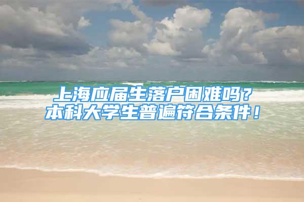 上海應屆生落戶困難嗎？本科大學生普遍符合條件！