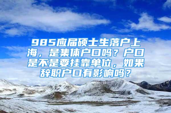 985應屆碩士生落戶上海，是集體戶口嗎？戶口是不是要掛靠單位，如果辭職戶口有影響嗎？