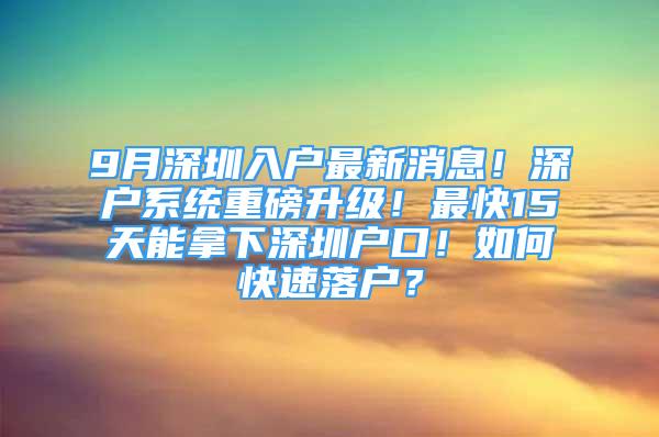 9月深圳入戶最新消息！深戶系統(tǒng)重磅升級！最快15天能拿下深圳戶口！如何快速落戶？