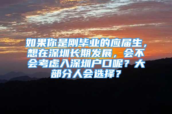 如果你是剛畢業(yè)的應(yīng)屆生，想在深圳長期發(fā)展，會不會考慮入深圳戶口呢？大部分人會選擇？