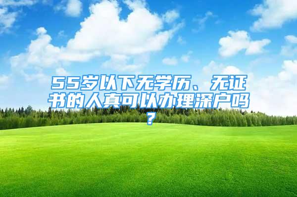 55歲以下無學(xué)歷、無證書的人真可以辦理深戶嗎？