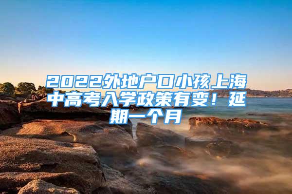 2022外地戶(hù)口小孩上海中高考入學(xué)政策有變！延期一個(gè)月