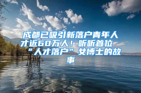 成都已吸引新落戶青年人才近60萬人！聽聽首位“人才落戶”女博士的故事