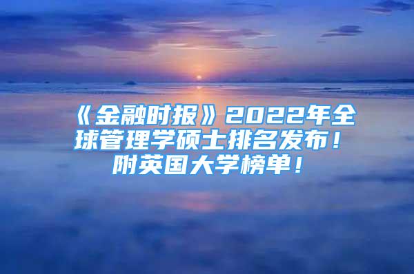 《金融時(shí)報(bào)》2022年全球管理學(xué)碩士排名發(fā)布！附英國(guó)大學(xué)榜單！