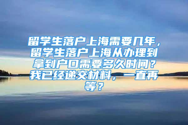 留學(xué)生落戶上海需要幾年，留學(xué)生落戶上海從辦理到拿到戶口需要多久時(shí)間？我已經(jīng)遞交材料，一直再等？