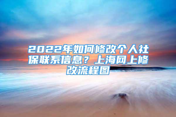 2022年如何修改個(gè)人社保聯(lián)系信息？上海網(wǎng)上修改流程圖