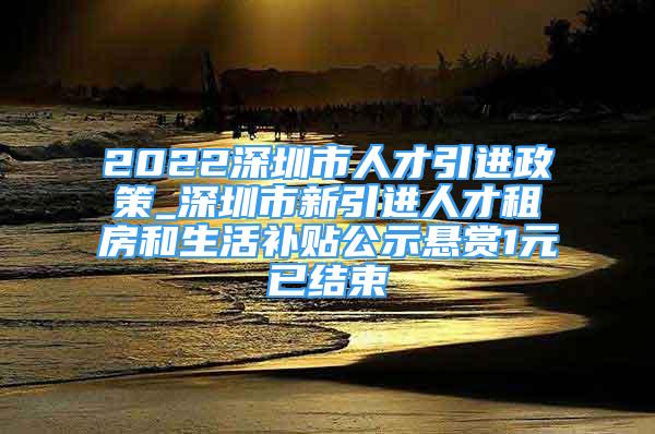 2022深圳市人才引進(jìn)政策_(dá)深圳市新引進(jìn)人才租房和生活補(bǔ)貼公示懸賞1元已結(jié)束