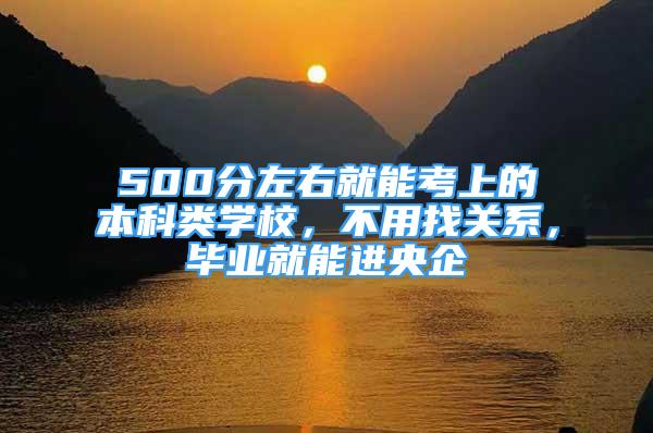 500分左右就能考上的本科類學(xué)校，不用找關(guān)系，畢業(yè)就能進(jìn)央企