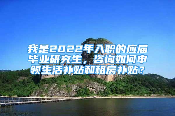 我是2022年入職的應(yīng)屆畢業(yè)研究生，咨詢?nèi)绾紊觐I(lǐng)生活補(bǔ)貼和租房補(bǔ)貼？