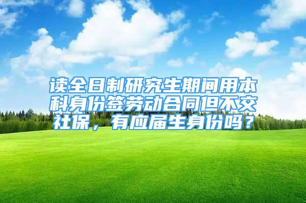 讀全日制研究生期間用本科身份簽勞動合同但不交社保，有應(yīng)屆生身份嗎？