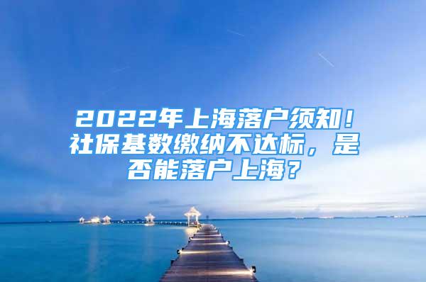 2022年上海落戶須知！社?；鶖?shù)繳納不達標(biāo)，是否能落戶上海？