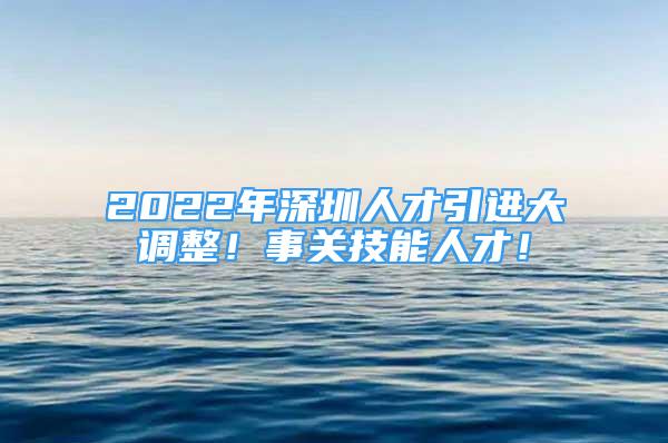 2022年深圳人才引進(jìn)大調(diào)整！事關(guān)技能人才！