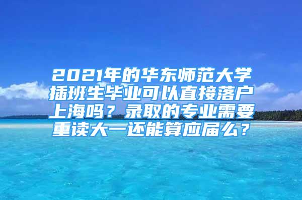 2021年的華東師范大學(xué)插班生畢業(yè)可以直接落戶上海嗎？錄取的專業(yè)需要重讀大一還能算應(yīng)屆么？