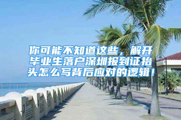 你可能不知道這些，解開畢業(yè)生落戶深圳報到證抬頭怎么寫背后應(yīng)對的邏輯！