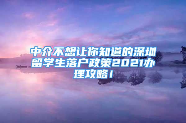 中介不想讓你知道的深圳留學(xué)生落戶政策2021辦理攻略！