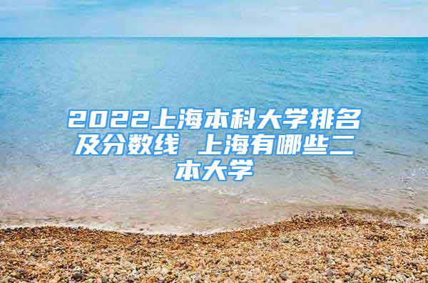 2022上海本科大學(xué)排名及分?jǐn)?shù)線 上海有哪些二本大學(xué)