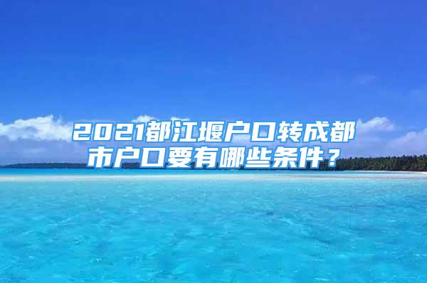 2021都江堰戶口轉成都市戶口要有哪些條件？