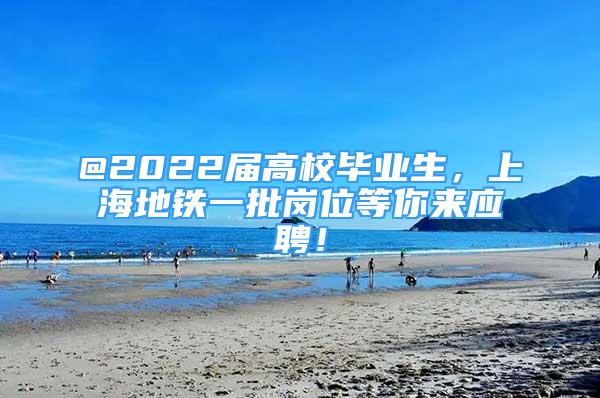 @2022屆高校畢業(yè)生，上海地鐵一批崗位等你來應(yīng)聘！