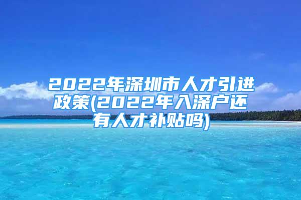 2022年深圳市人才引進(jìn)政策(2022年入深戶還有人才補(bǔ)貼嗎)