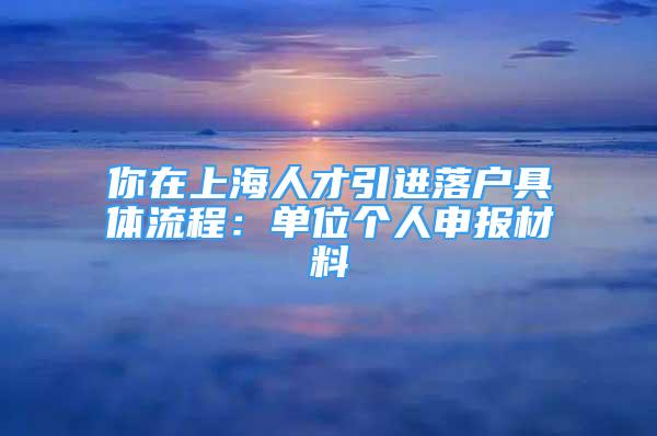 你在上海人才引進(jìn)落戶具體流程：?jiǎn)挝粋€(gè)人申報(bào)材料