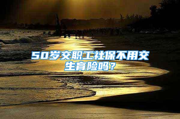 50歲交職工社保不用交生育險(xiǎn)嗎？