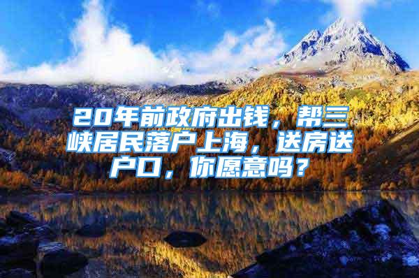 20年前政府出錢，幫三峽居民落戶上海，送房送戶口，你愿意嗎？