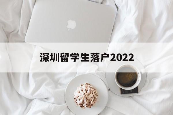 深圳留學(xué)生落戶2022(深圳留學(xué)生落戶2021新政) 留學(xué)生入戶深圳