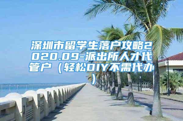 深圳市留學(xué)生落戶攻略2020.09-派出所人才代管戶（輕松DIY不需代辦）