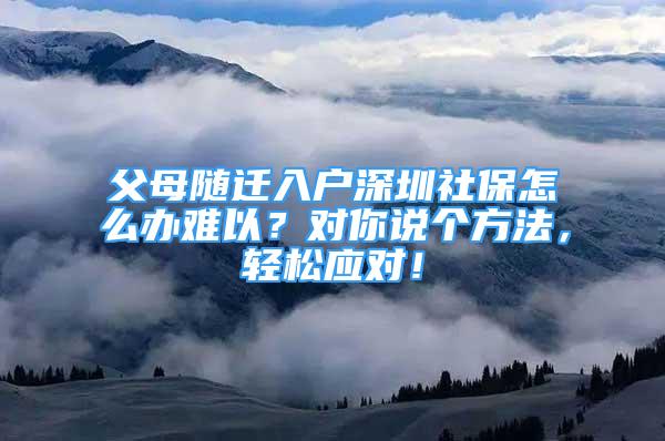 父母隨遷入戶深圳社保怎么辦難以？對你說個方法，輕松應(yīng)對！