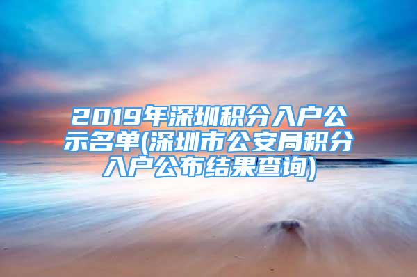 2019年深圳積分入戶公示名單(深圳市公安局積分入戶公布結(jié)果查詢)