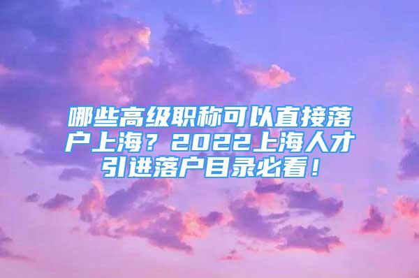 哪些高級職稱可以直接落戶上海？2022上海人才引進落戶目錄必看！