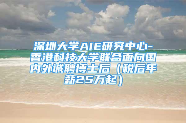 深圳大學(xué)AIE研究中心-香港科技大學(xué)聯(lián)合面向國內(nèi)外誠聘博士后（稅后年薪25萬起）