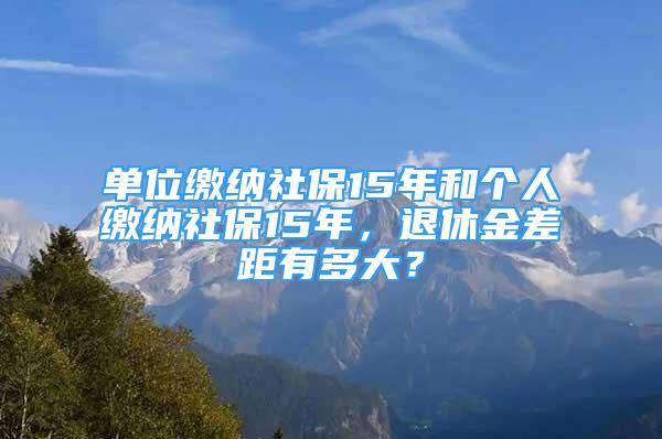 單位繳納社保15年和個人繳納社保15年，退休金差距有多大？