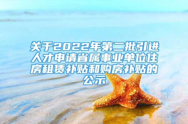 關(guān)于2022年第二批引進(jìn)人才申請(qǐng)省屬事業(yè)單位住房租賃補(bǔ)貼和購房補(bǔ)貼的公示