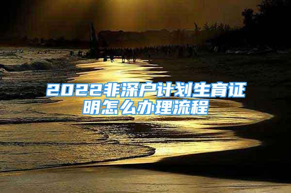 2022非深戶計(jì)劃生育證明怎么辦理流程