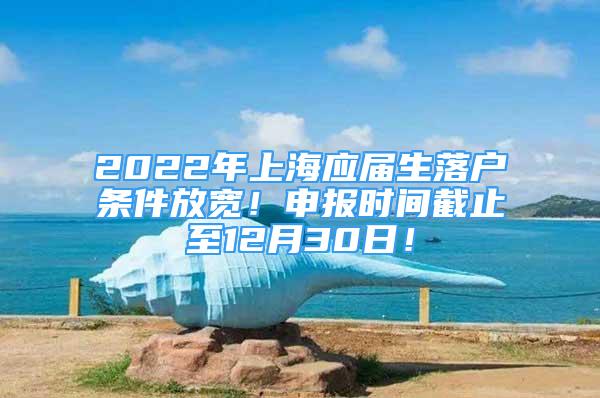 2022年上海應(yīng)屆生落戶條件放寬！申報(bào)時(shí)間截止至12月30日！