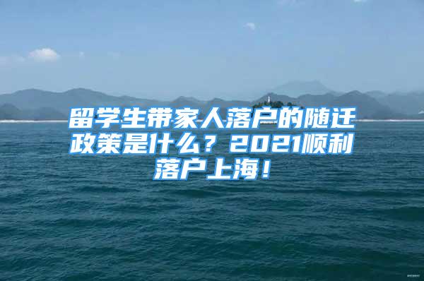 留學(xué)生帶家人落戶的隨遷政策是什么？2021順利落戶上海！