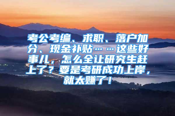 考公考編、求職、落戶加分、現(xiàn)金補(bǔ)貼……這些好事兒，怎么全讓研究生趕上了？要是考研成功上岸，就太賺了！