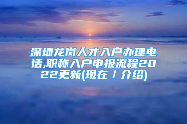 深圳龍崗人才入戶辦理電話,職稱入戶申報流程2022更新(現(xiàn)在／介紹)