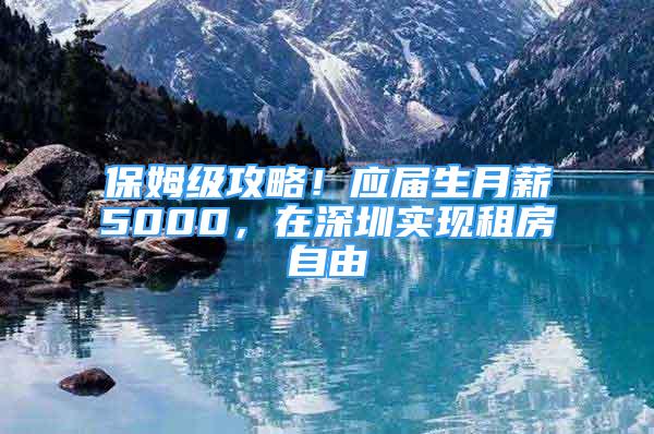 保姆級攻略！應(yīng)屆生月薪5000，在深圳實現(xiàn)租房自由