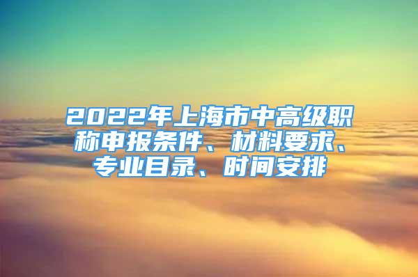 2022年上海市中高級(jí)職稱申報(bào)條件、材料要求、專業(yè)目錄、時(shí)間安排