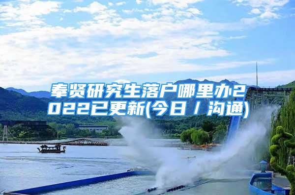 奉賢研究生落戶哪里辦2022已更新(今日／溝通)