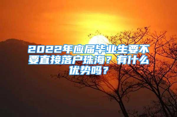 2022年應(yīng)屆畢業(yè)生要不要直接落戶珠海？有什么優(yōu)勢嗎？