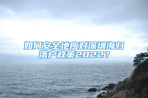 如何安全地應(yīng)對(duì)深圳海歸落戶政策2022？