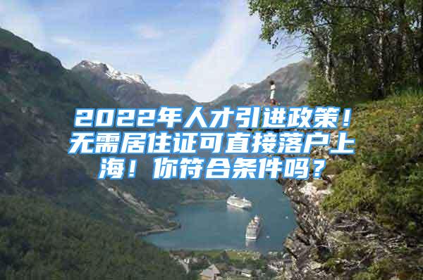 2022年人才引進政策！無需居住證可直接落戶上海！你符合條件嗎？