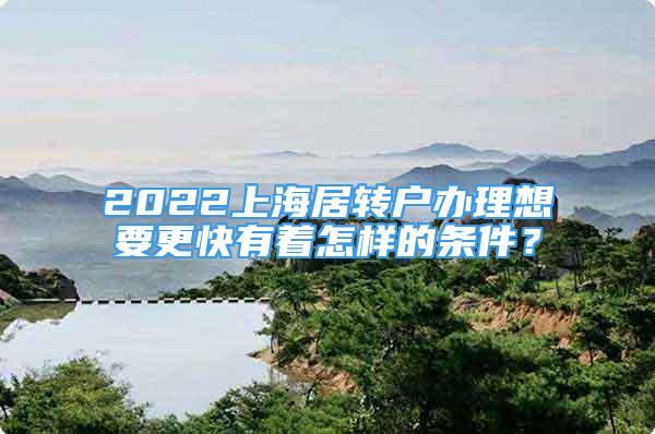 2022上海居轉(zhuǎn)戶辦理想要更快有著怎樣的條件？