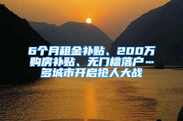 6個月租金補貼、200萬購房補貼、無門檻落戶…多城市開啟搶人大戰(zhàn)