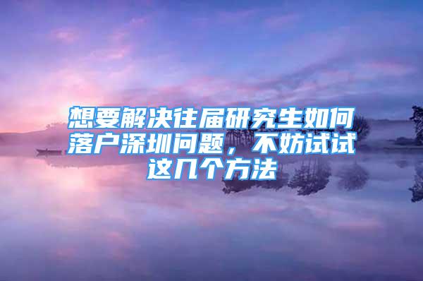 想要解決往屆研究生如何落戶深圳問題，不妨試試這幾個方法