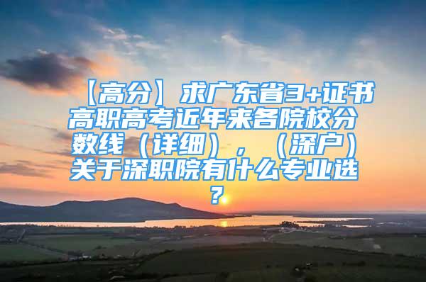 【高分】求廣東省3+證書高職高考近年來各院校分?jǐn)?shù)線（詳細(xì)），（深戶）關(guān)于深職院有什么專業(yè)選？