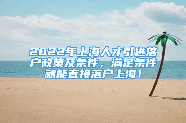 2022年上海人才引進落戶政策及條件，滿足條件就能直接落戶上海！